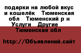 подарки на любой вкус и кошелёк - Тюменская обл., Тюменский р-н Услуги » Другие   . Тюменская обл.